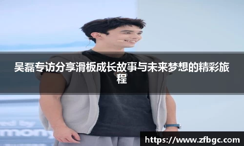 吴磊专访分享滑板成长故事与未来梦想的精彩旅程